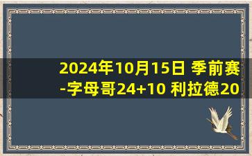 2024年10月15日 季前赛-字母哥24+10 利拉德20+9 雄鹿逆转公牛季前赛首胜